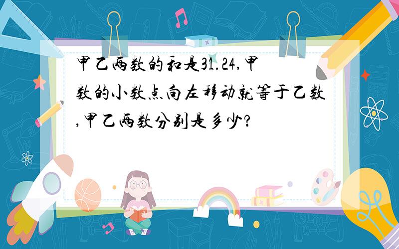 甲乙两数的和是31.24,甲数的小数点向左移动就等于乙数,甲乙两数分别是多少?