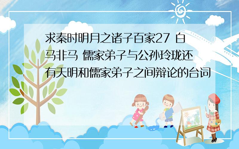 求秦时明月之诸子百家27 白马非马 儒家弟子与公孙玲珑还有天明和儒家弟子之间辩论的台词