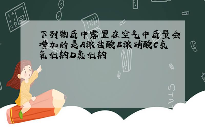 下列物质中露置在空气中质量会增加的是A浓盐酸B浓硝酸C氢氧化钠D氯化钠