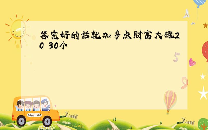 答完好的话就加多点财富大概20 30个