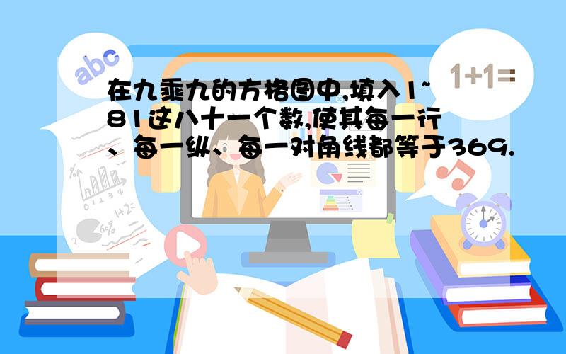 在九乘九的方格图中,填入1~81这八十一个数,使其每一行、每一纵、每一对角线都等于369.