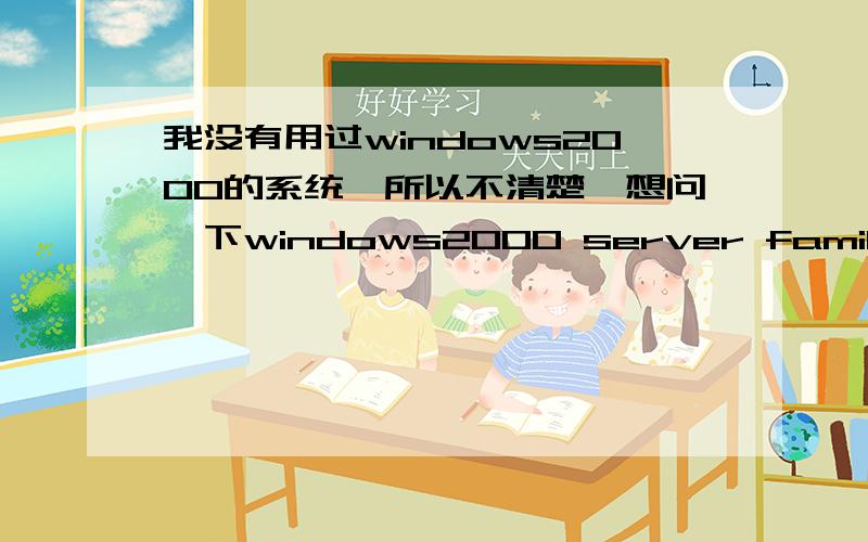 我没有用过windows2000的系统,所以不清楚,想问一下windows2000 server family是什么版本