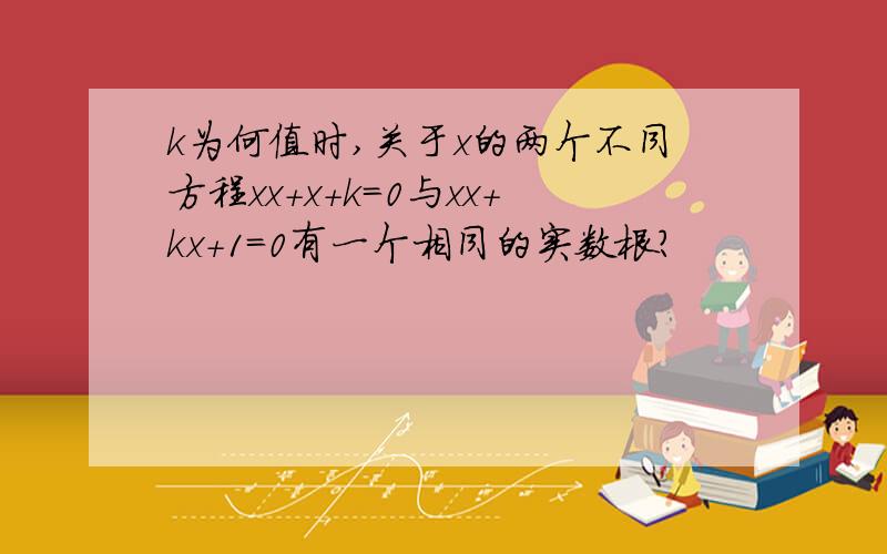 k为何值时,关于x的两个不同方程xx+x+k=0与xx+kx+1=0有一个相同的实数根?