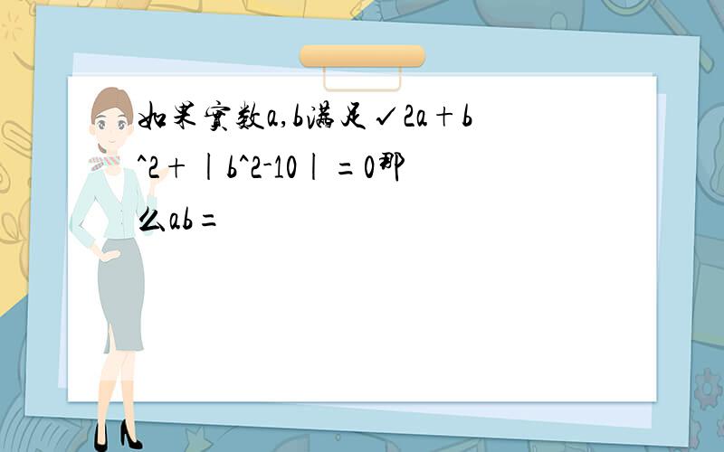 如果实数a,b满足√2a+b^2+|b^2-10|=0那么ab=