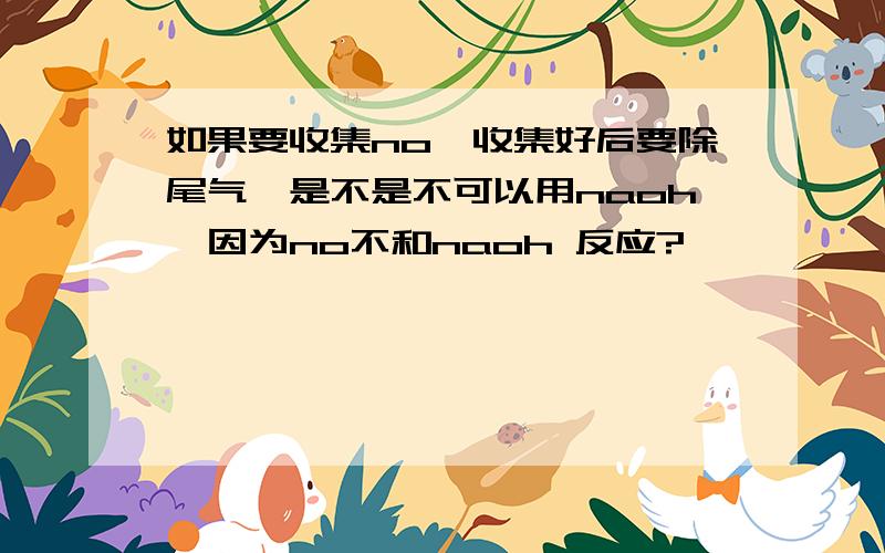 如果要收集no,收集好后要除尾气,是不是不可以用naoh,因为no不和naoh 反应?