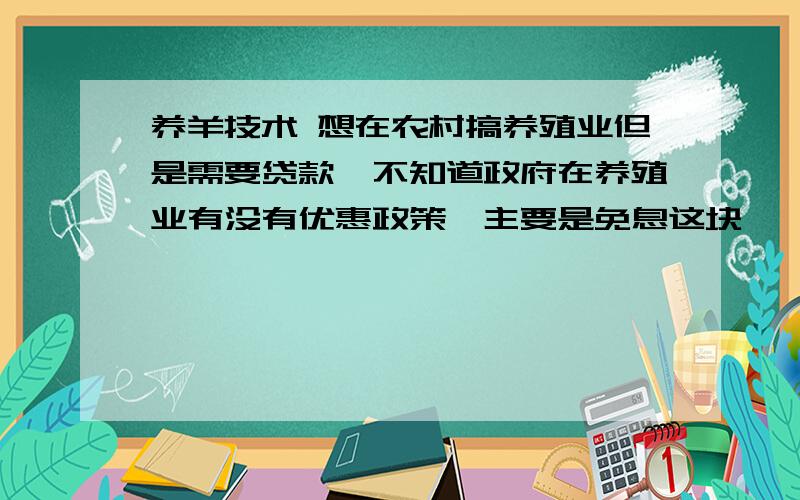 养羊技术 想在农村搞养殖业但是需要贷款,不知道政府在养殖业有没有优惠政策,主要是免息这块