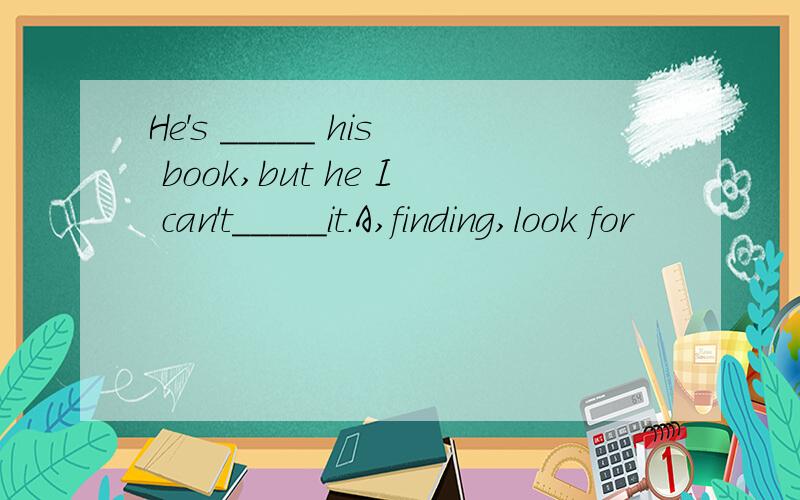 He's _____ his book,but he I can't_____it.A,finding,look for