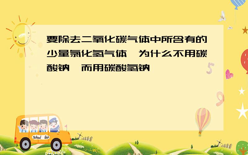 要除去二氧化碳气体中所含有的少量氯化氢气体,为什么不用碳酸钠,而用碳酸氢钠