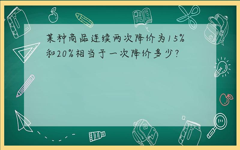 某种商品连续两次降价为15%和20%相当于一次降价多少?