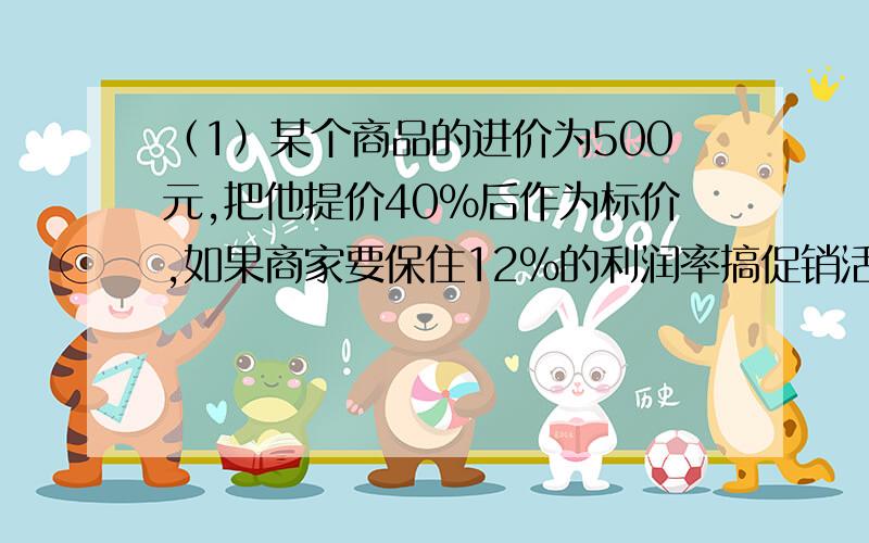 （1）某个商品的进价为500元,把他提价40%后作为标价,如果商家要保住12%的利润率搞促销活动,请你计算一下广告商可写