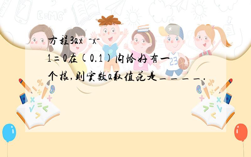 方程3ax²-x-1=0在(0.1)内恰好有一个根,则实数a取值范是____.