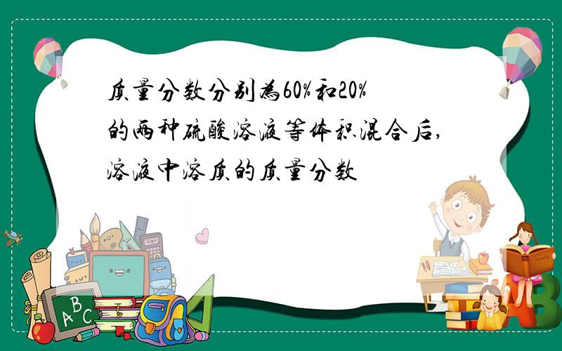 质量分数分别为60%和20%的两种硫酸溶液等体积混合后,溶液中溶质的质量分数