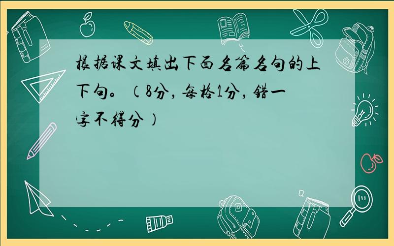 根据课文填出下面名篇名句的上下句。（8分，每格1分，错一字不得分）