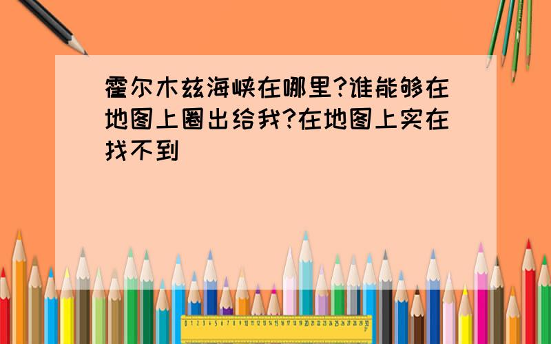 霍尔木兹海峡在哪里?谁能够在地图上圈出给我?在地图上实在找不到