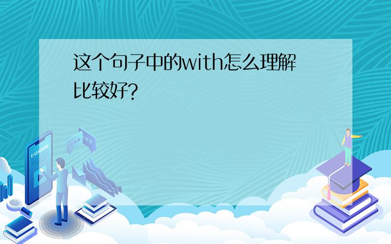 这个句子中的with怎么理解比较好?