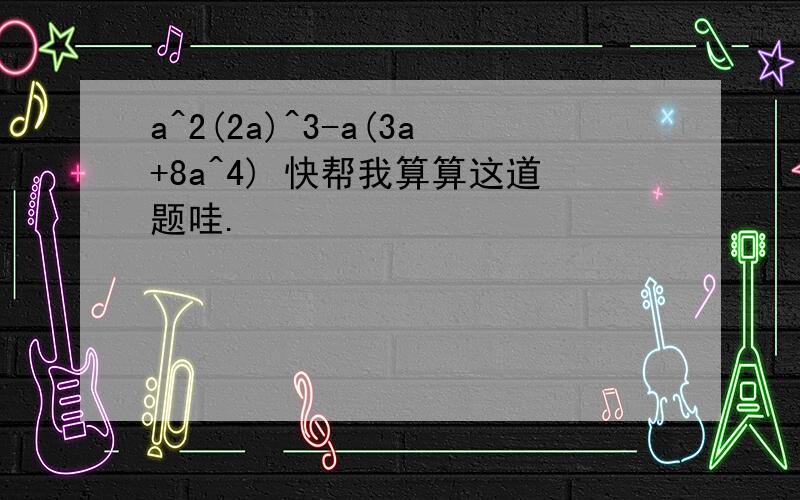 a^2(2a)^3-a(3a+8a^4) 快帮我算算这道题哇.