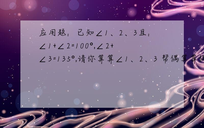 应用题：已知∠1、2、3且：∠1+∠2=100°,∠2+∠3=135°,请你算算∠1、2、3 帮偶算算偶看了快晕了