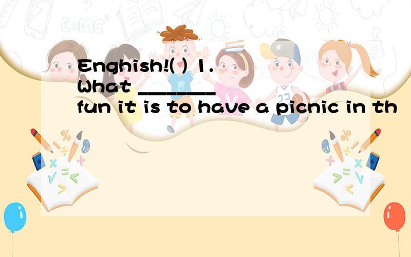 Enghish!( ) 1.What ________ fun it is to have a picnic in th