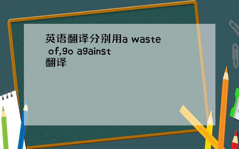 英语翻译分别用a waste of,go against翻译