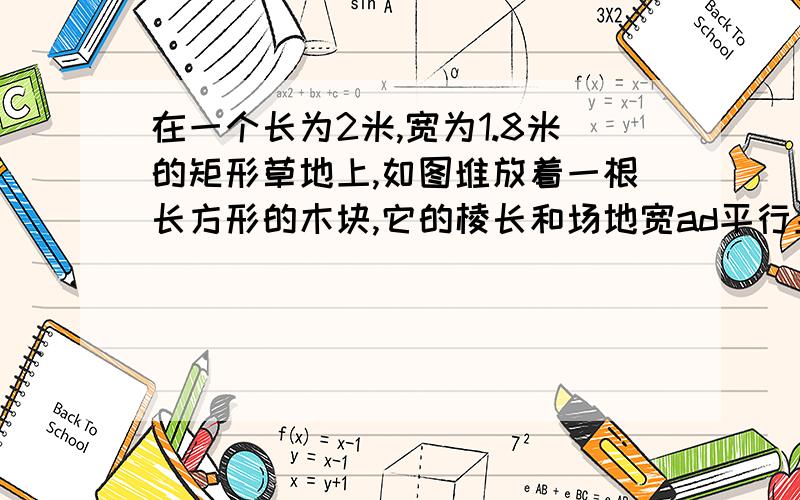 在一个长为2米,宽为1.8米的矩形草地上,如图堆放着一根长方形的木块,它的棱长和场地宽ad平行且大于ad,木块的正视图是