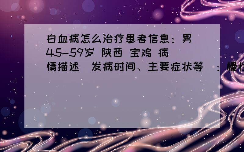 白血病怎么治疗患者信息：男 45-59岁 陕西 宝鸡 病情描述(发病时间、主要症状等)：慢性白血病病想得到怎样的帮助：看