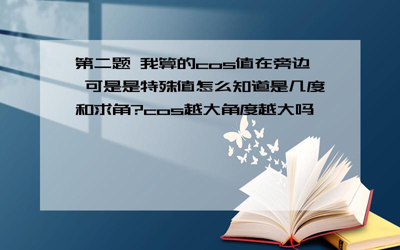 第二题 我算的cos值在旁边 可是是特殊值怎么知道是几度和求角?cos越大角度越大吗