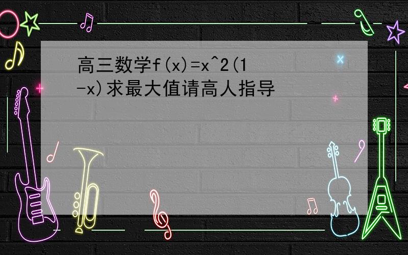 高三数学f(x)=x^2(1-x)求最大值请高人指导