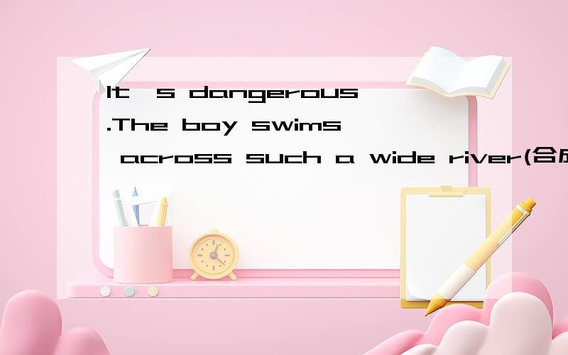 It's dangerous.The boy swims across such a wide river(合成一句)