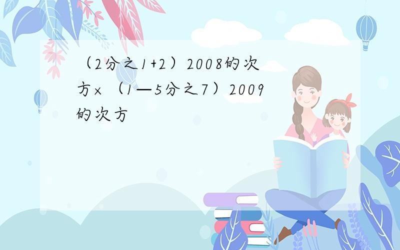 （2分之1+2）2008的次方×（1—5分之7）2009的次方