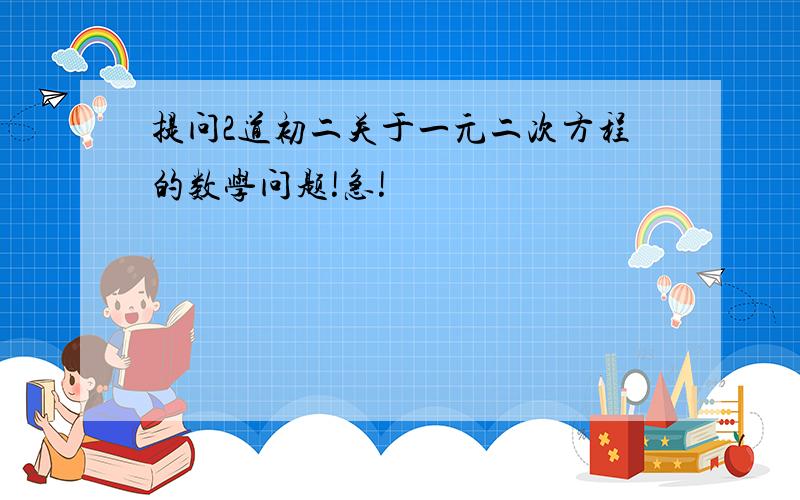 提问2道初二关于一元二次方程的数学问题!急!