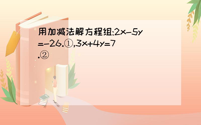 用加减法解方程组:2x-5y=-26.①,3x+4y=7.②