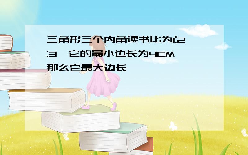 三角形三个内角读书比为1:2:3,它的最小边长为4CM,那么它最大边长