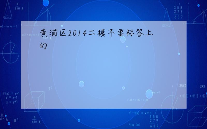 黄浦区2014二模不要标答上的