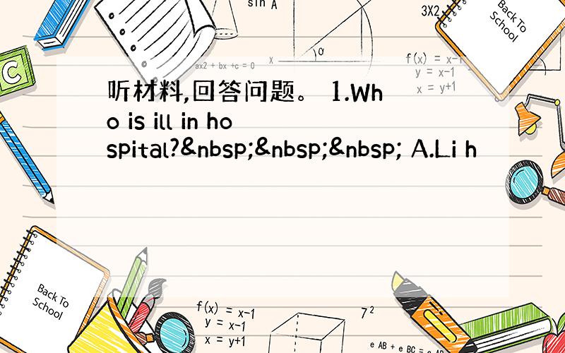 听材料,回答问题。 1.Who is ill in hospital?    A.Li h