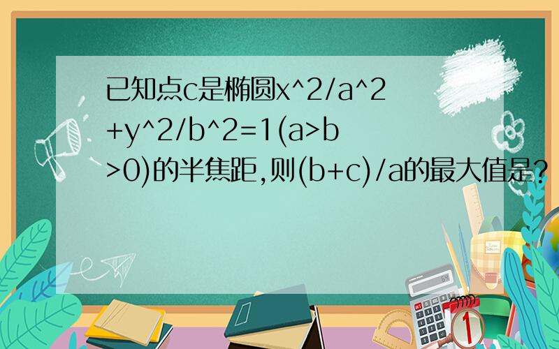 已知点c是椭圆x^2/a^2+y^2/b^2=1(a>b>0)的半焦距,则(b+c)/a的最大值是?