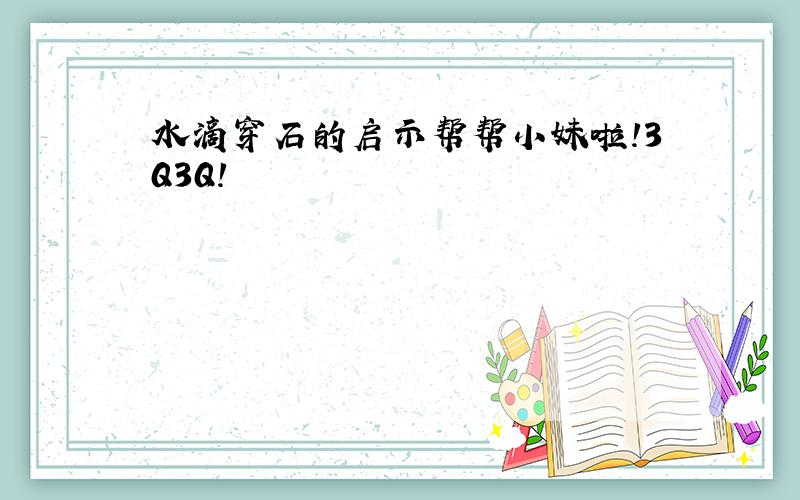 水滴穿石的启示帮帮小妹啦!3Q3Q!