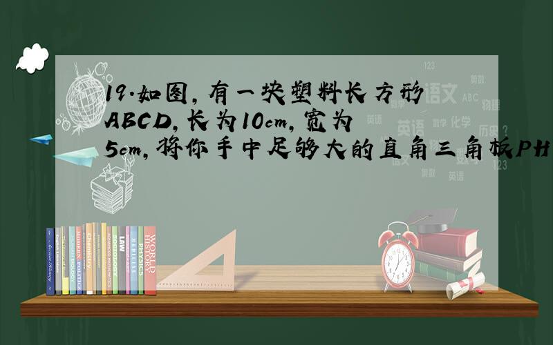 19.如图,有一块塑料长方形ABCD,长为10cm,宽为5cm,将你手中足够大的直角三角板PHF的直角顶点P落在AD边上