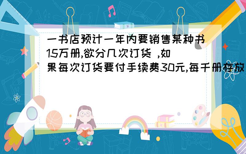 一书店预计一年内要销售某种书15万册,欲分几次订货 ,如果每次订货要付手续费30元,每千册存放一年要40元,并假设该书均