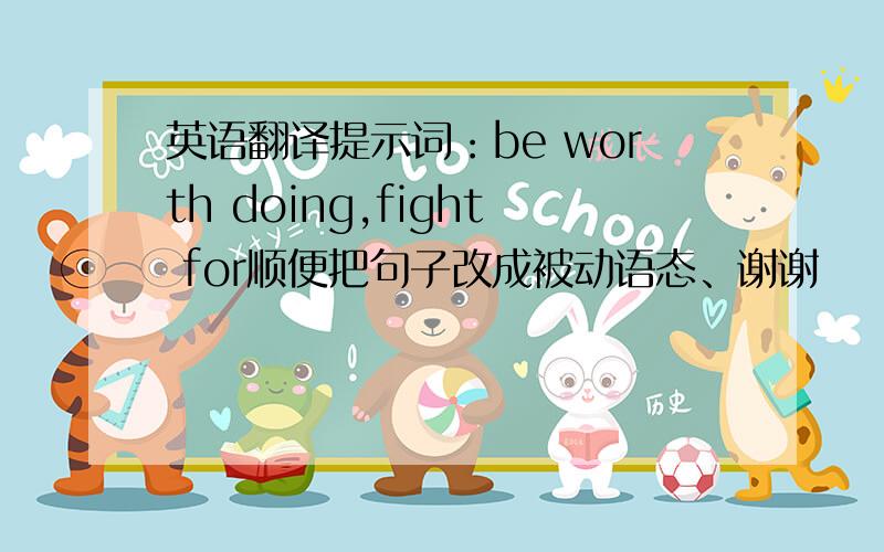 英语翻译提示词：be worth doing,fight for顺便把句子改成被动语态、谢谢