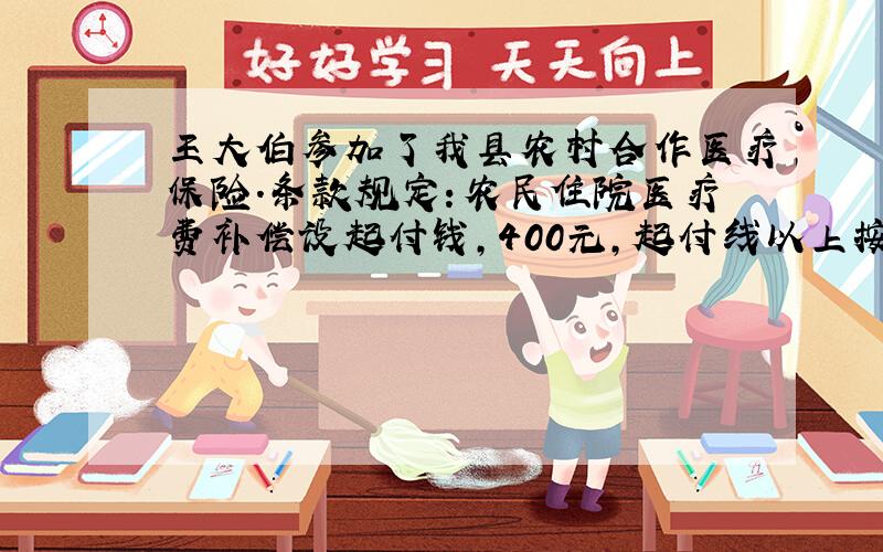 王大伯参加了我县农村合作医疗保险.条款规定：农民住院医疗费补偿设起付钱,400元,起付线以上按百分之45