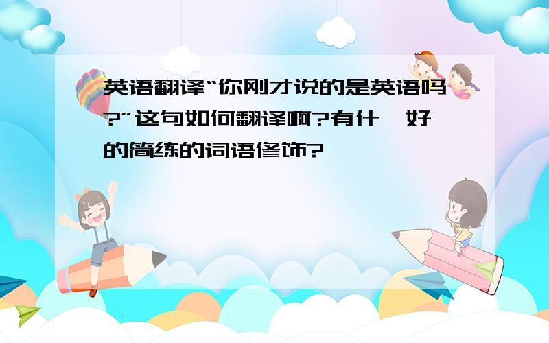 英语翻译“你刚才说的是英语吗?”这句如何翻译啊?有什麼好的简练的词语修饰?