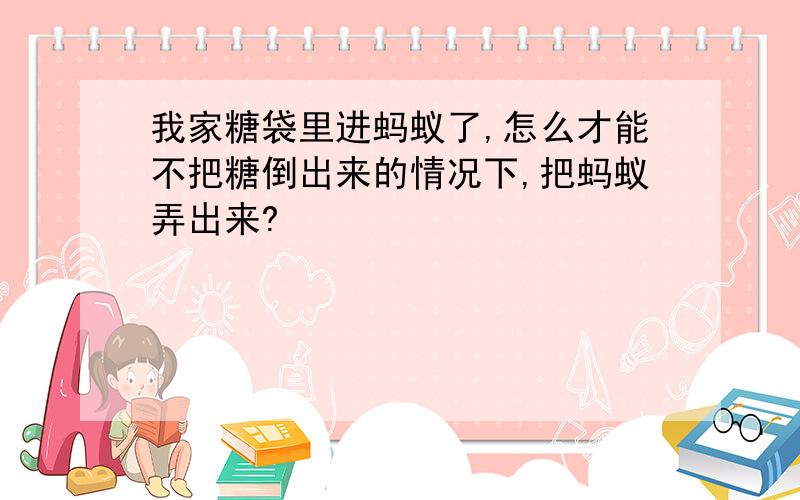 我家糖袋里进蚂蚁了,怎么才能不把糖倒出来的情况下,把蚂蚁弄出来?