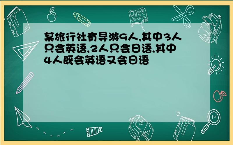 某旅行社有导游9人,其中3人只会英语,2人只会日语,其中4人既会英语又会日语