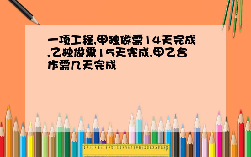 一项工程,甲独做需14天完成,乙独做需15天完成,甲乙合作需几天完成