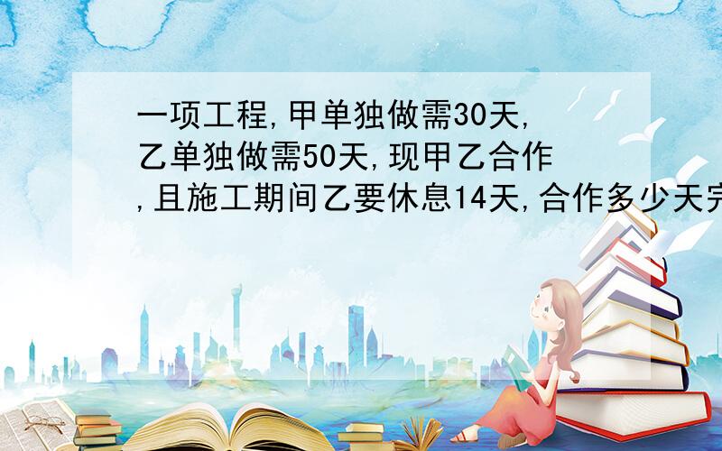 一项工程,甲单独做需30天,乙单独做需50天,现甲乙合作,且施工期间乙要休息14天,合作多少天完成?