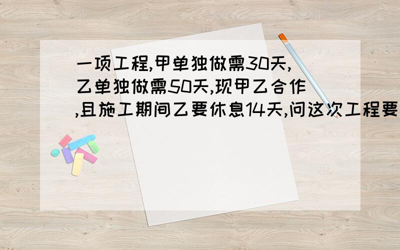 一项工程,甲单独做需30天,乙单独做需50天,现甲乙合作,且施工期间乙要休息14天,问这次工程要几天完成/