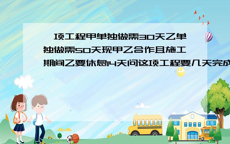 一项工程甲单独做需30天乙单独做需50天现甲乙合作且施工期间乙要休息14天问这项工程要几天完成