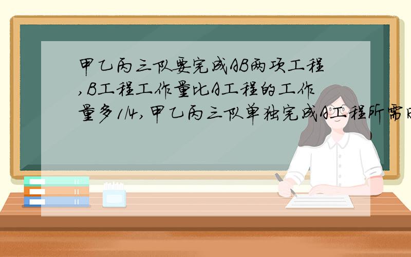 甲乙丙三队要完成AB两项工程,B工程工作量比A工程的工作量多1/4,甲乙丙三队单独完成A工程所需时间分别是20天、24天