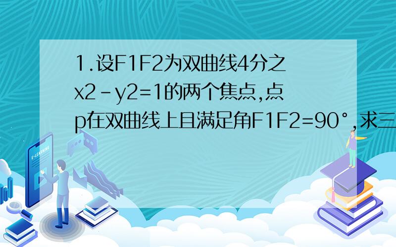 1.设F1F2为双曲线4分之x2-y2=1的两个焦点,点p在双曲线上且满足角F1F2=90°,求三角形F1PF2面积