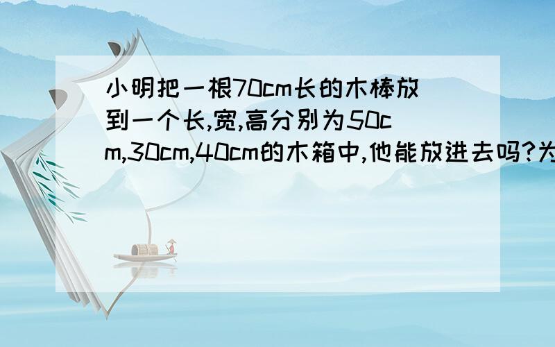 小明把一根70cm长的木棒放到一个长,宽,高分别为50cm,30cm,40cm的木箱中,他能放进去吗?为什么?（勾股定理